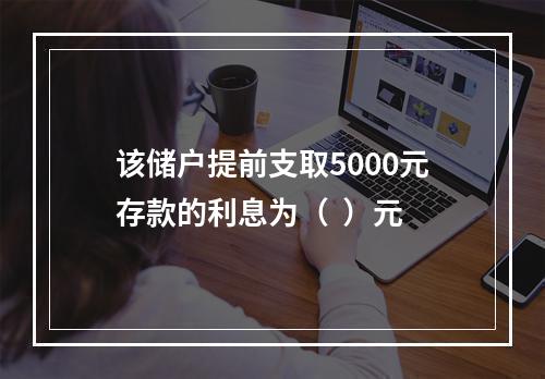 该储户提前支取5000元存款的利息为（  ）元