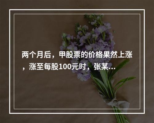 两个月后，甲股票的价格果然上涨，涨至每股100元时，张某认为