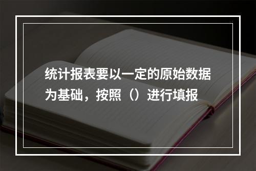 统计报表要以一定的原始数据为基础，按照（）进行填报