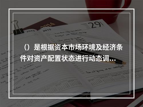 （）是根据资本市场环境及经济条件对资产配置状态进行动态调整，