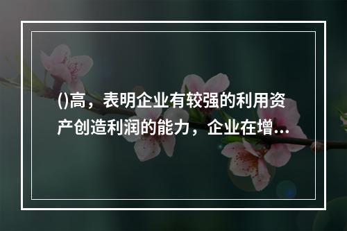 ()高，表明企业有较强的利用资产创造利润的能力，企业在增加收