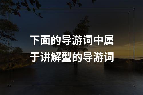 下面的导游词中属于讲解型的导游词