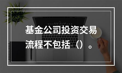 基金公司投资交易流程不包括（）。