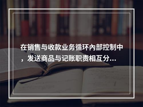 在销售与收款业务循环內部控制中，发送商品与记账职责相互分离主