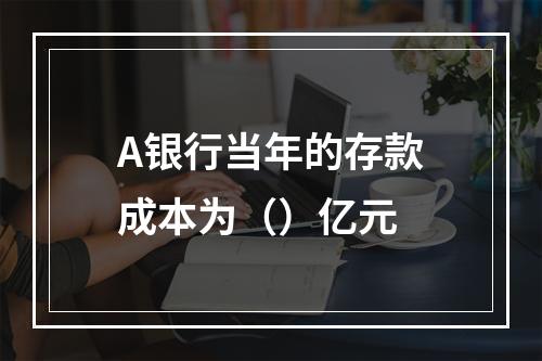 A银行当年的存款成本为（）亿元