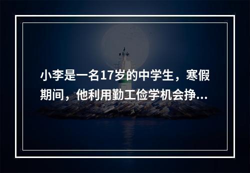 小李是一名17岁的中学生，寒假期间，他利用勤工俭学机会挣得了