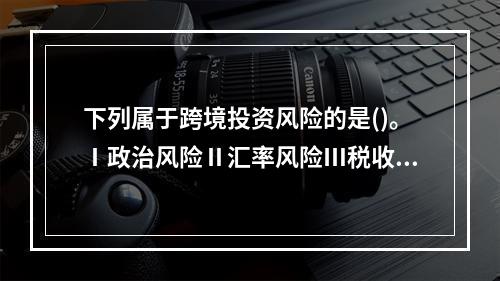 下列属于跨境投资风险的是()。Ⅰ政治风险Ⅱ汇率风险Ⅲ税收风险