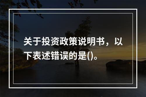 关于投资政策说明书，以下表述错误的是()。