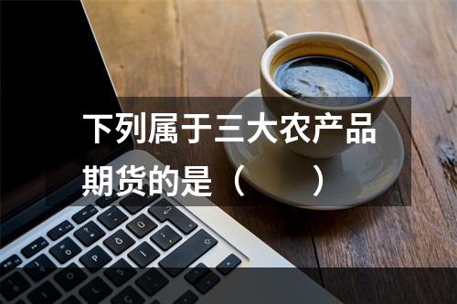 下列属于三大农产品期货的是（　　）