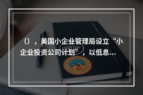 （），美国小企业管理局设立“小企业投资公司计划”，以低息贷款