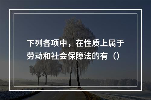 下列各项中，在性质上属于劳动和社会保障法的有（）