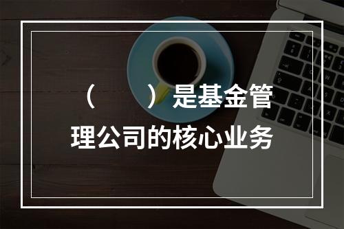 （　　）是基金管理公司的核心业务