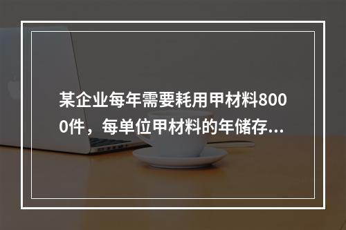 某企业每年需要耗用甲材料8000件，每单位甲材料的年储存成本