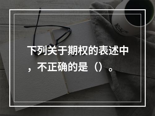 下列关于期权的表述中，不正确的是（）。