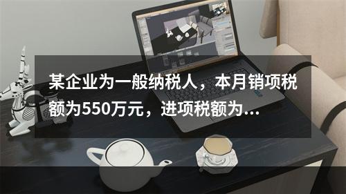 某企业为一般纳税人，本月销项税额为550万元，进项税额为24