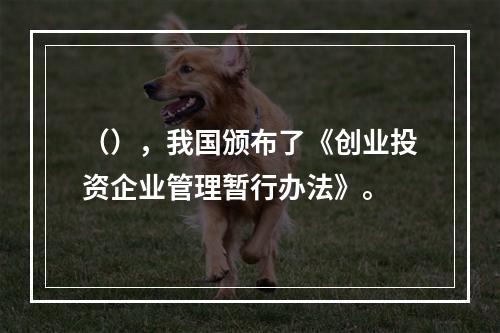 （），我国颁布了《创业投资企业管理暂行办法》。