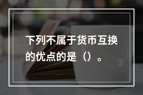 下列不属于货币互换的优点的是（）。