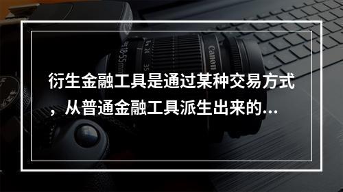 衍生金融工具是通过某种交易方式，从普通金融工具派生出来的金融