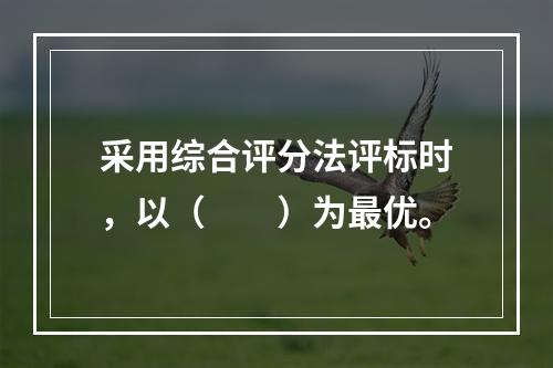 采用综合评分法评标时，以（　　）为最优。