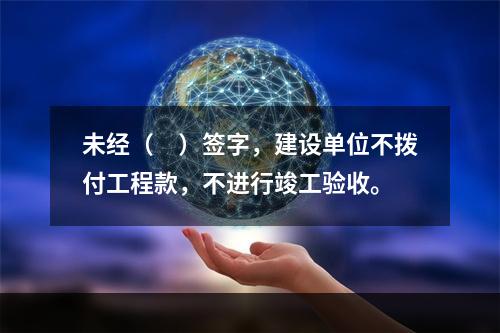 未经（　）签字，建设单位不拨付工程款，不进行竣工验收。