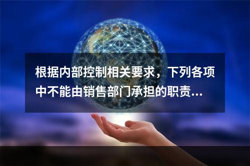 根据内部控制相关要求，下列各项中不能由销售部门承担的职责有（