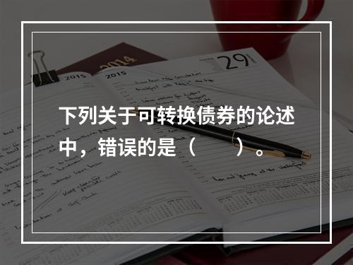 下列关于可转换债券的论述中，错误的是（　　）。