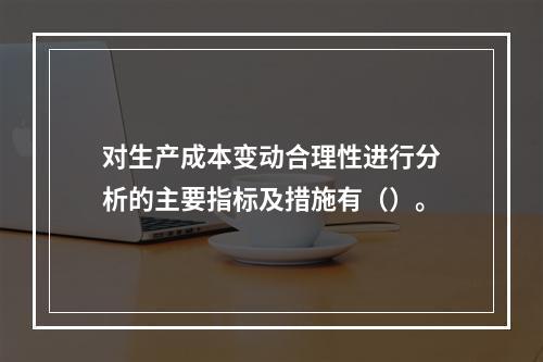 对生产成本变动合理性进行分析的主要指标及措施有（）。