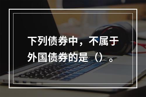 下列债券中，不属于外国债券的是（）。