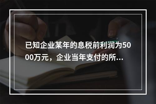 已知企业某年的息税前利润为5000万元，企业当年支付的所得税