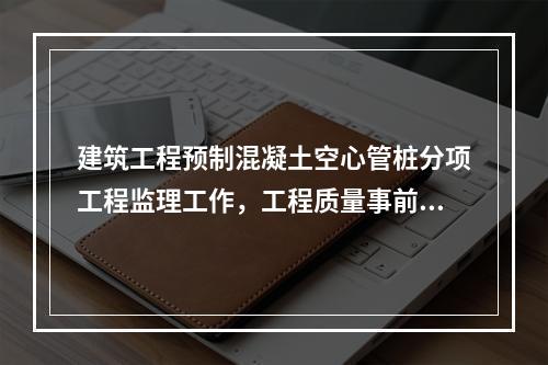 建筑工程预制混凝土空心管桩分项工程监理工作，工程质量事前控