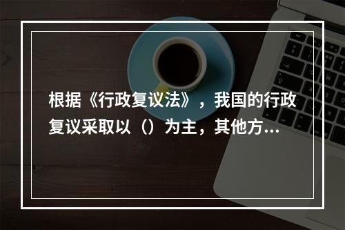 根据《行政复议法》，我国的行政复议采取以（）为主，其他方式为