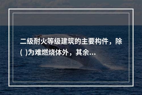 二级耐火等级建筑的主要构件，除(  )为难燃烧体外，其余构件