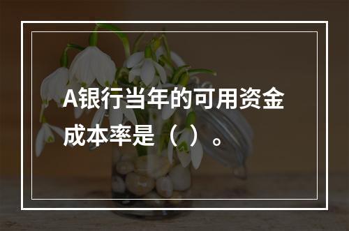 A银行当年的可用资金成本率是（  ）。