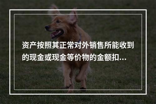 资产按照其正常对外销售所能收到的现金或现金等价物的金额扣减该