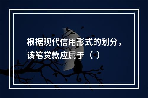 根据现代信用形式的划分，该笔贷款应属于（  ）