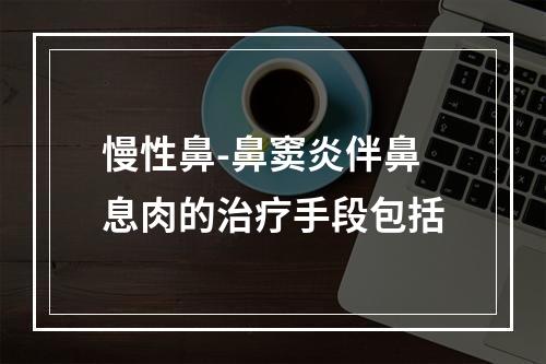 慢性鼻-鼻窦炎伴鼻息肉的治疗手段包括