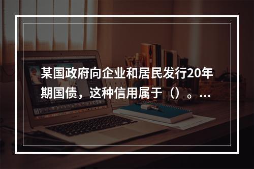 某国政府向企业和居民发行20年期国债，这种信用属于（）。【2