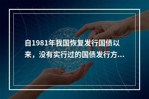 自1981年我国恢复发行国债以来，没有实行过的国债发行方式是