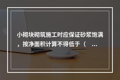 小砌块砌筑施工时应保证砂浆饱满，按净面积计算不得低于（　）。