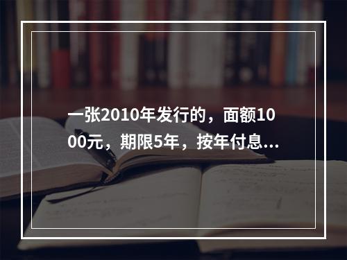 一张2010年发行的，面额1000元，期限5年，按年付息，到