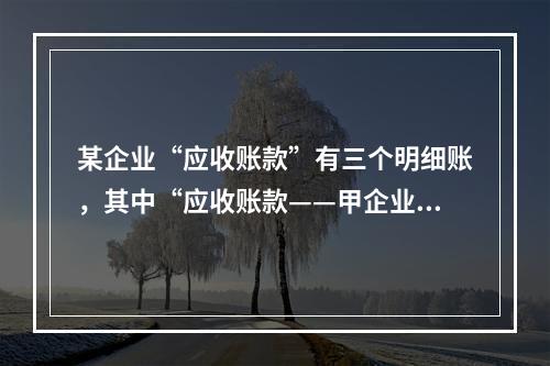 某企业“应收账款”有三个明细账，其中“应收账款——甲企业”明