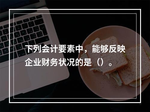 下列会计要素中，能够反映企业财务状况的是（）。