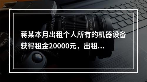 蒋某本月出租个人所有的机器设备获得租金20000元，出租个人