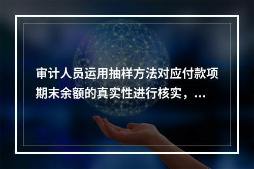 审计人员运用抽样方法对应付款项期末余额的真实性进行核实，决定