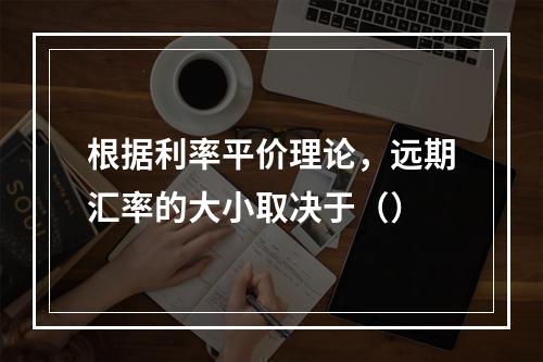 根据利率平价理论，远期汇率的大小取决于（）