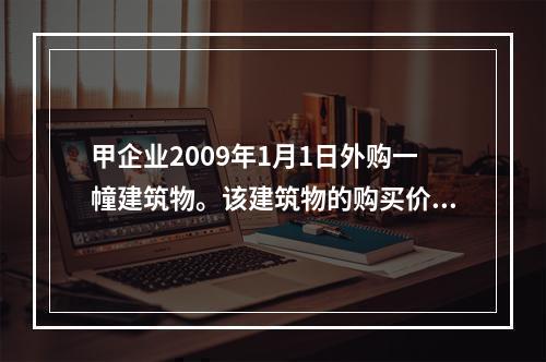 甲企业2009年1月1日外购一幢建筑物。该建筑物的购买价格为