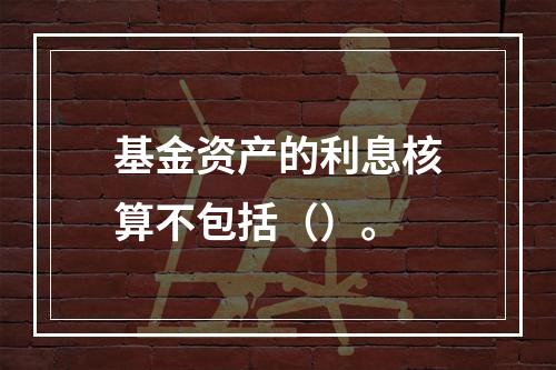 基金资产的利息核算不包括（）。