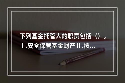 下列基金托管人的职责包括（）。Ⅰ.安全保管基金财产Ⅱ.按照规