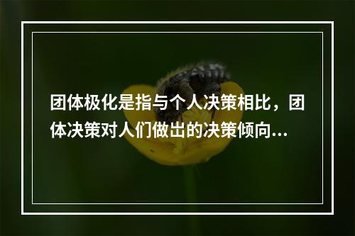 团体极化是指与个人决策相比，团体决策对人们做岀的决策倾向于（