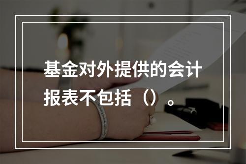 基金对外提供的会计报表不包括（）。